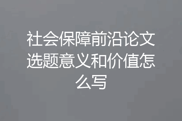 社会保障前沿论文选题意义和价值怎么写