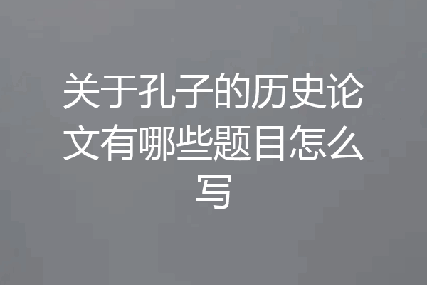 关于孔子的历史论文有哪些题目怎么写