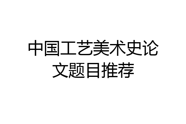 中国工艺美术史论文题目推荐