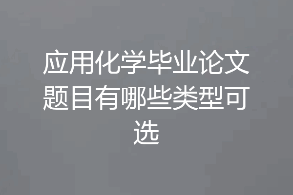 应用化学毕业论文题目有哪些类型可选