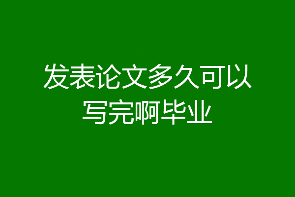 发表论文多久可以写完啊毕业