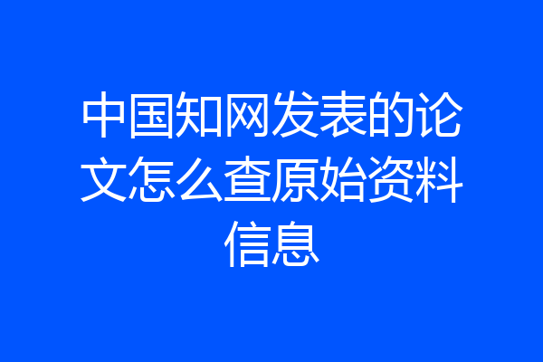 中国知网发表的论文怎么查原始资料信息