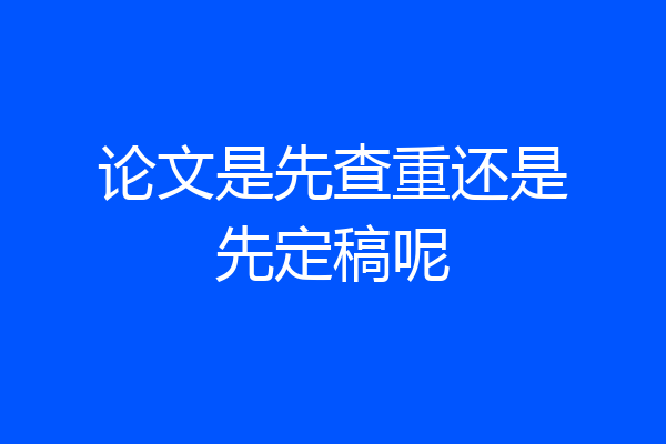 论文是先查重还是先定稿呢