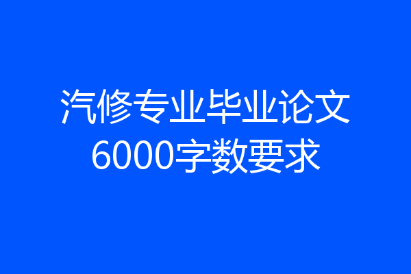 汽修专业毕业论文6000字数要求