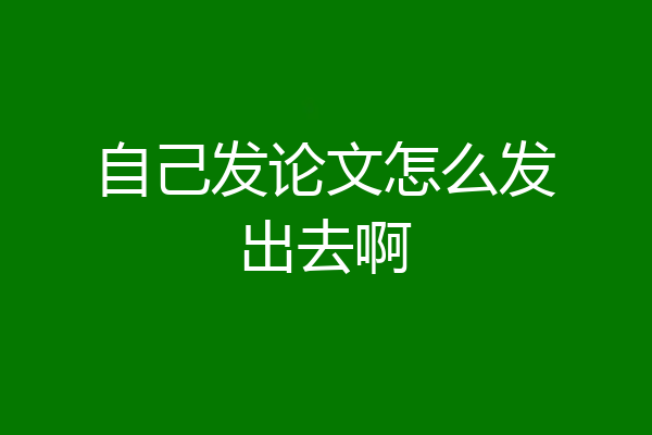 自己发论文怎么发出去啊