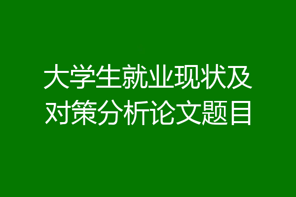 大学生就业现状及对策分析论文题目