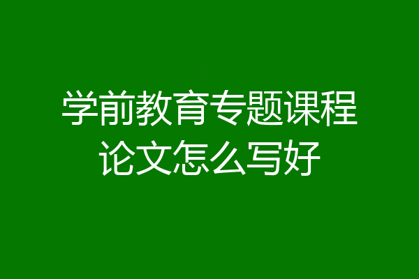 学前教育专题课程论文怎么写好