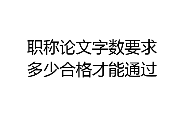 职称论文字数要求多少合格才能通过