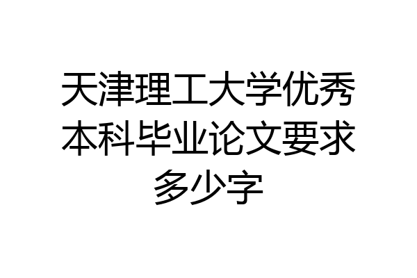 天津理工大学优秀本科毕业论文要求多少字