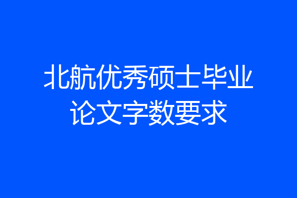 北航优秀硕士毕业论文字数要求