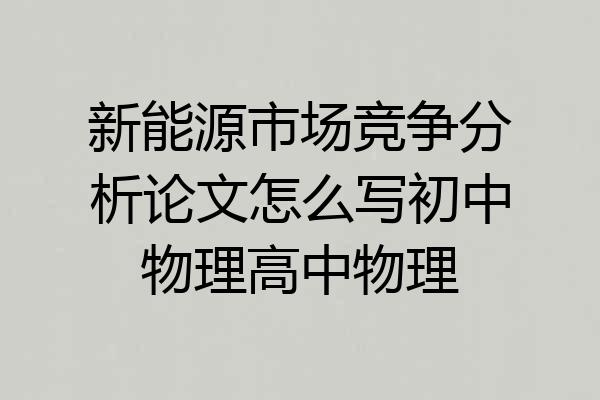新能源市场竞争分析论文怎么写初中物理高中物理