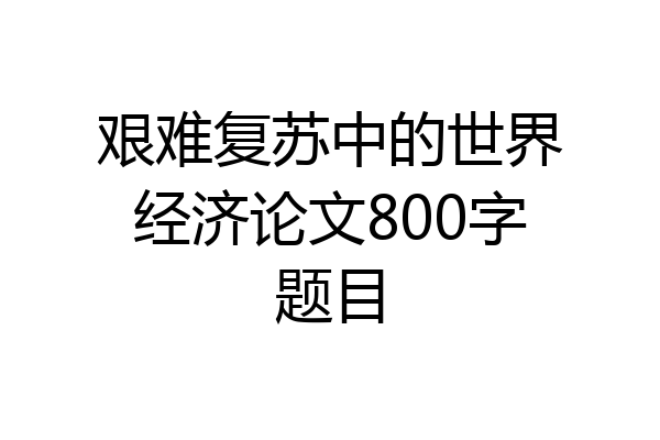艰难复苏中的世界经济论文800字题目