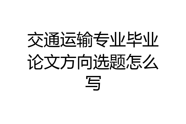 交通运输专业毕业论文方向选题怎么写