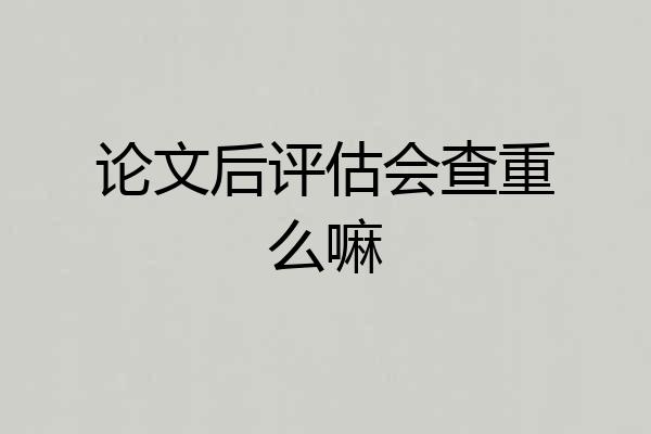 论文后评估会查重么嘛