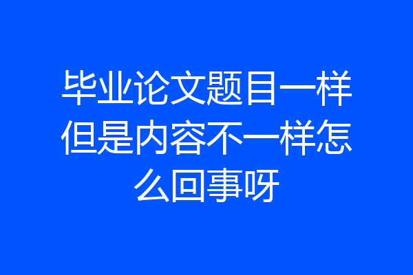 毕业论文题目一样但是内容不一样怎么回事呀