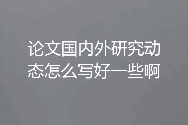 论文国内外研究动态怎么写好一些啊