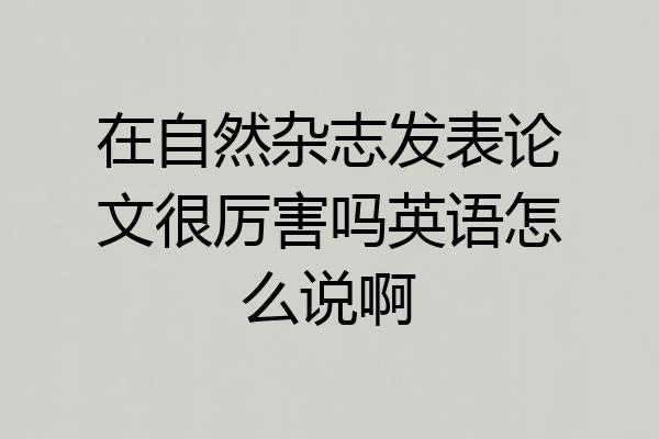 在自然杂志发表论文很厉害吗英语怎么说啊