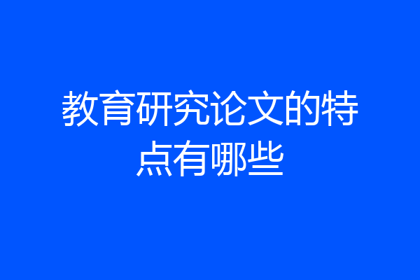 教育研究论文的特点有哪些