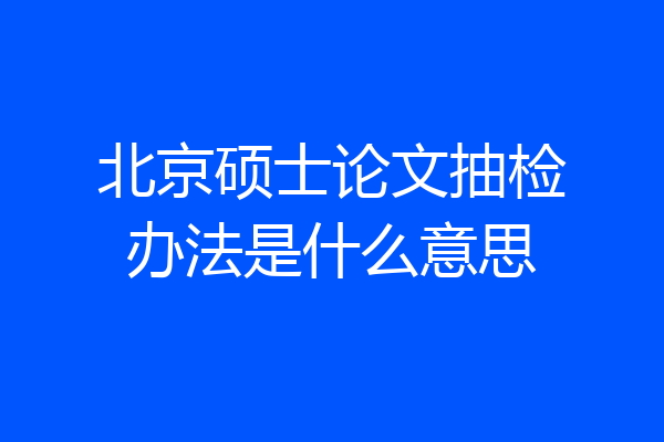 北京硕士论文抽检办法是什么意思