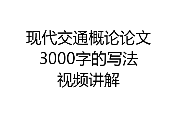 现代交通概论论文3000字的写法视频讲解