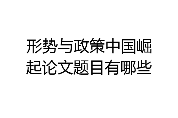 形势与政策中国崛起论文题目有哪些