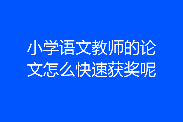 小学语文教师的论文怎么快速获奖呢
