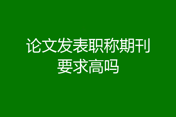 论文发表职称期刊要求高吗