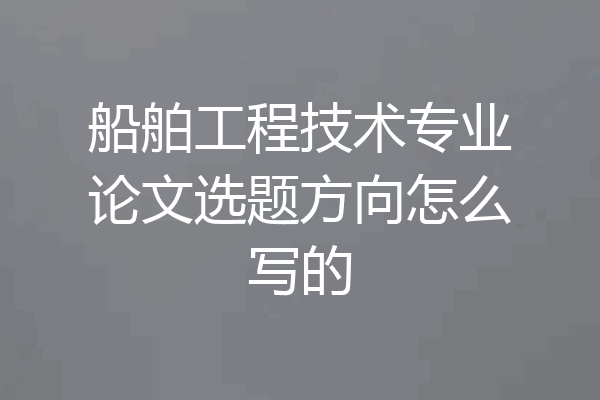 船舶工程技术专业论文选题方向怎么写的