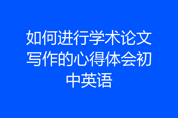 如何进行学术论文写作的心得体会初中英语