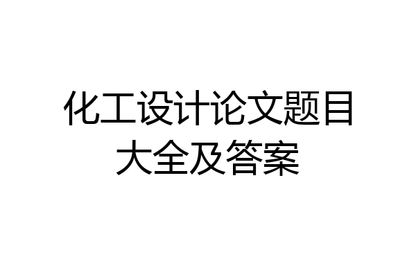 化工设计论文题目大全及答案