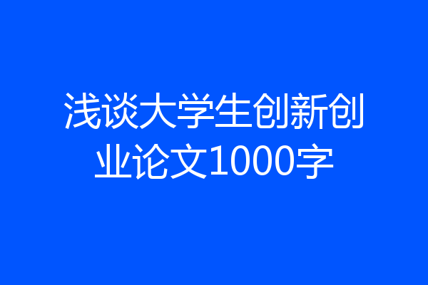 浅谈大学生创新创业论文1000字