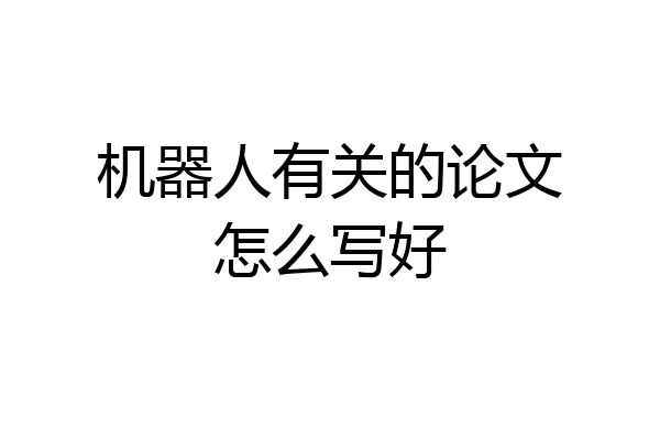 机器人有关的论文怎么写好