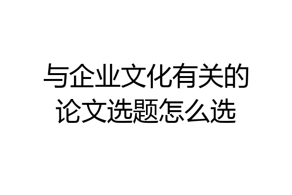 与企业文化有关的论文选题怎么选