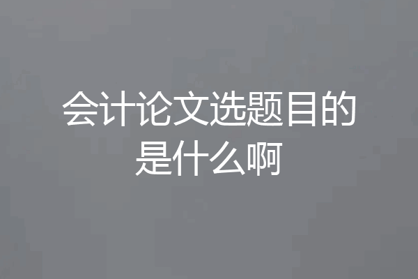 会计论文选题目的是什么啊