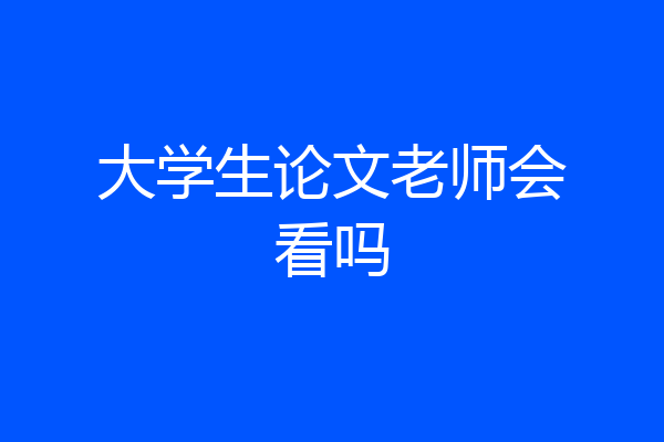 大学生论文老师会看吗
