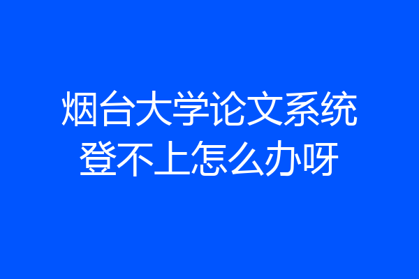 烟台大学论文系统登不上怎么办呀
