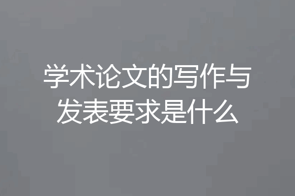 学术论文的写作与发表要求是什么