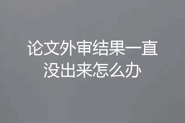 论文外审结果一直没出来怎么办