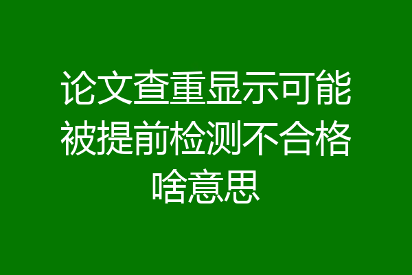 论文查重显示可能被提前检测不合格啥意思