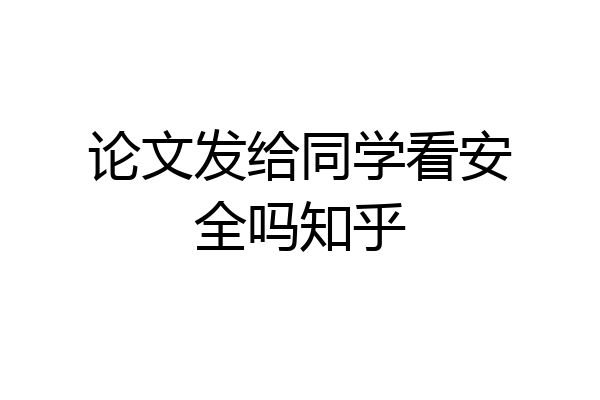 论文发给同学看安全吗知乎