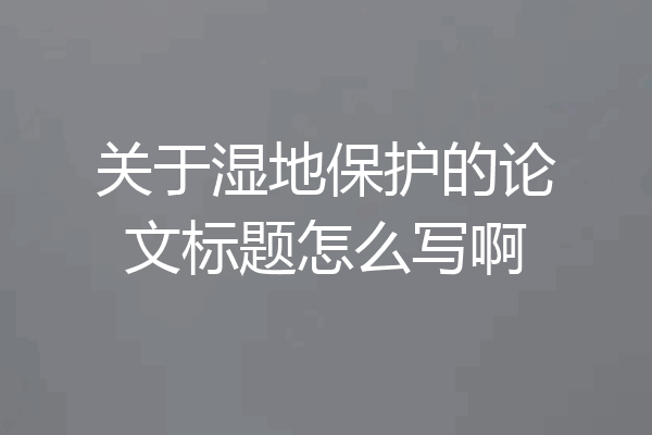 关于湿地保护的论文标题怎么写啊
