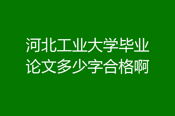 河北工业大学毕业论文多少字合格啊