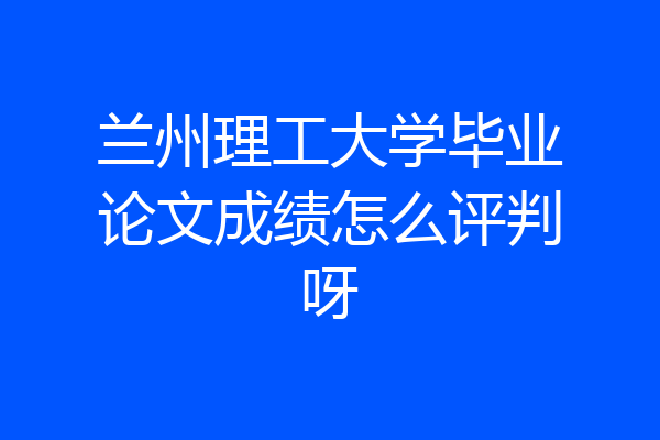 兰州理工大学毕业论文成绩怎么评判呀
