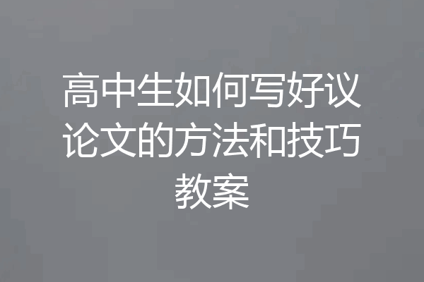 高中生如何写好议论文的方法和技巧教案