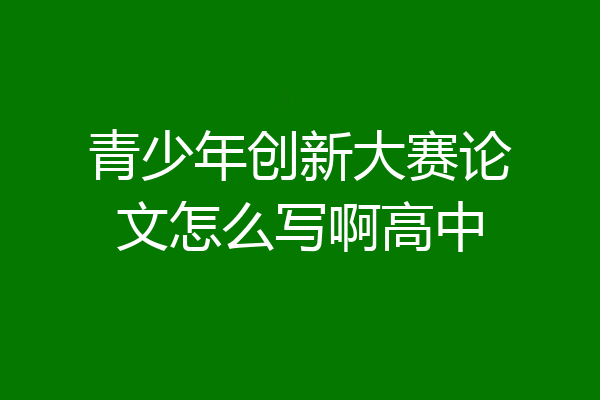 青少年创新大赛论文怎么写啊高中