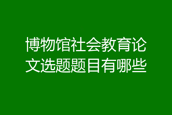 博物馆社会教育论文选题题目有哪些