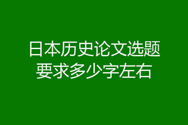 日本历史论文选题要求多少字左右