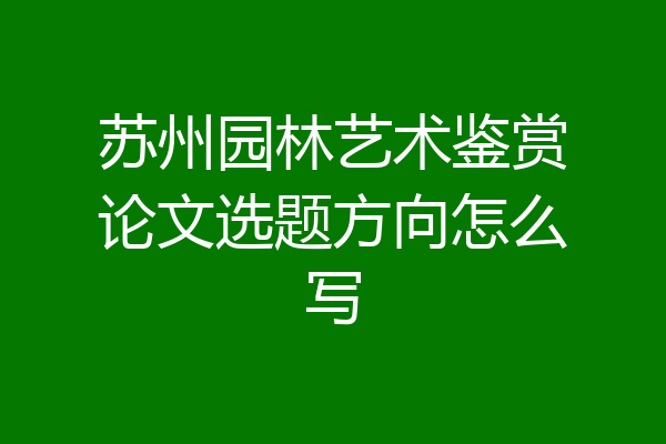 苏州园林艺术鉴赏论文选题方向怎么写