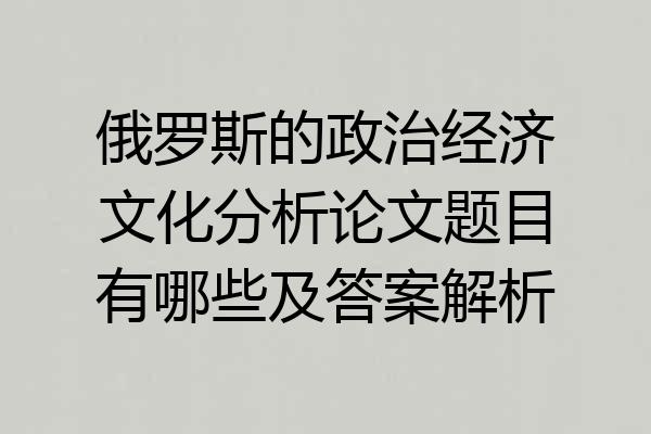 俄罗斯的政治经济文化分析论文题目有哪些及答案解析
