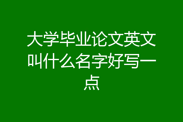 大学毕业论文英文叫什么名字好写一点